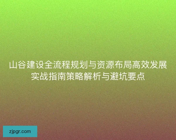 山谷建设全流程规划与资源布局高效发展实战指南策略解析与避坑要点