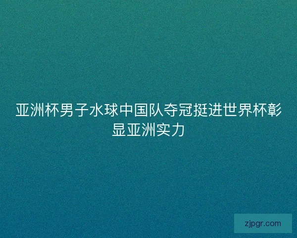 亚洲杯男子水球中国队夺冠挺进世界杯彰显亚洲实力