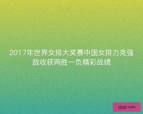 2017年世界女排大奖赛中国女排力克强敌收获两胜一负精彩战绩