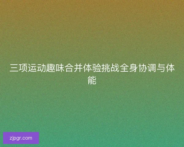 三项运动趣味合并体验挑战全身协调与体能